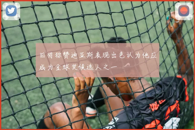 旧将称赞迪亚斯表现出色认为他应成为金球奖候选人之一