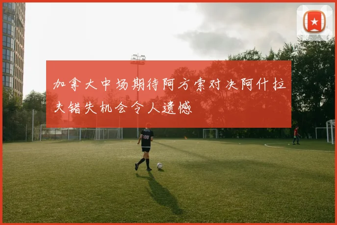 加拿大中场期待阿方索对决阿什拉夫错失机会令人遗憾