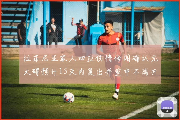 拉菲尼亚家人回应伤情传闻确认无大碍预计15天内复出并重申不离开巴萨