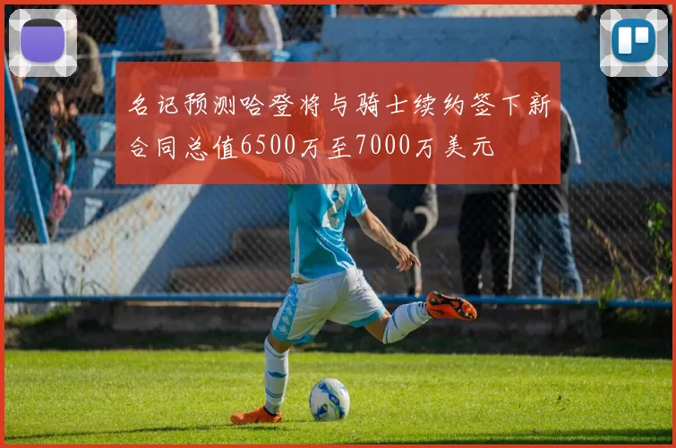 名记预测哈登将与骑士续约签下新合同总值6500万至7000万美元