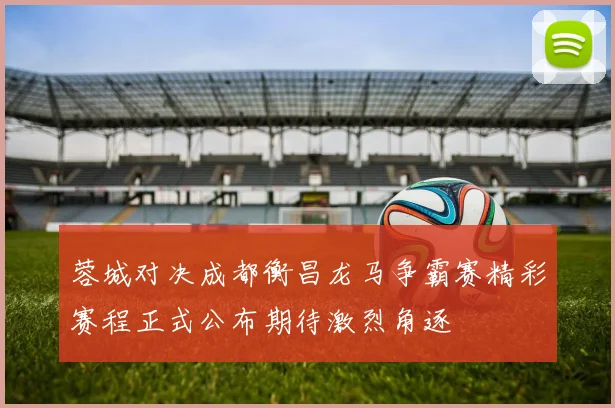 蓉城对决成都衡昌龙马争霸赛精彩赛程正式公布期待激烈角逐