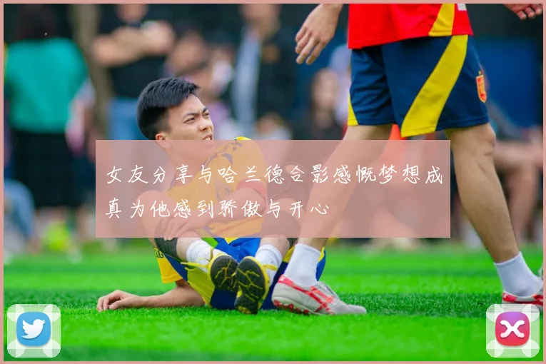 女友分享与哈兰德合影感慨梦想成真为他感到骄傲与开心