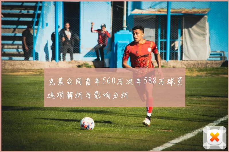 克莱合同首年560万次年588万球员选项解析与影响分析